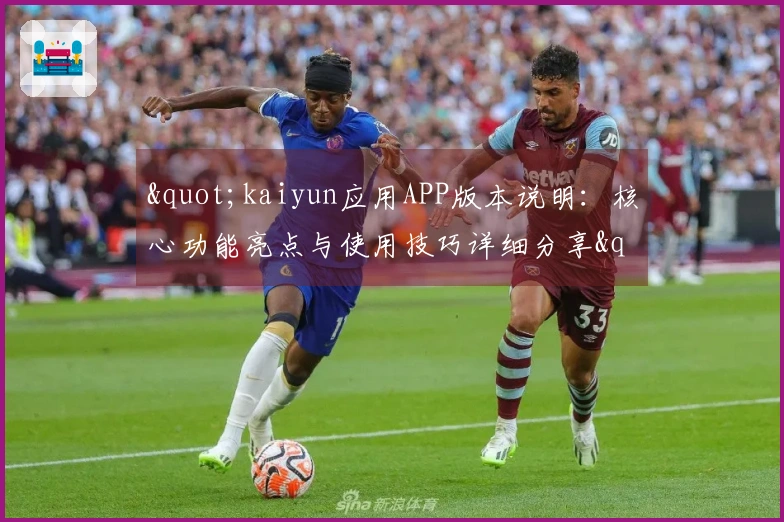 "kaiyun应用APP版本说明：核心功能亮点与使用技巧详细分享"