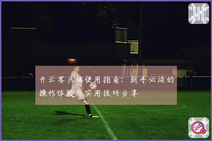 开云客户端使用指南：新手必读的操作体验与实用技巧分享