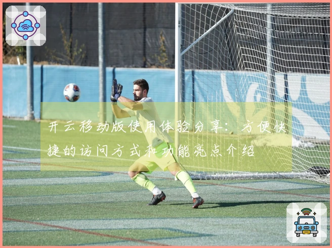 开云移动版使用体验分享：方便快捷的访问方式和功能亮点介绍
