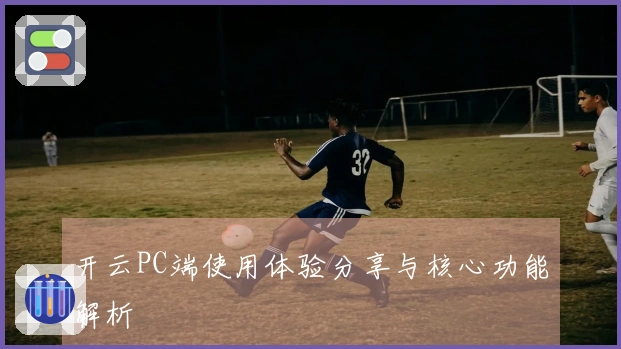 开云PC端使用体验分享与核心功能解析