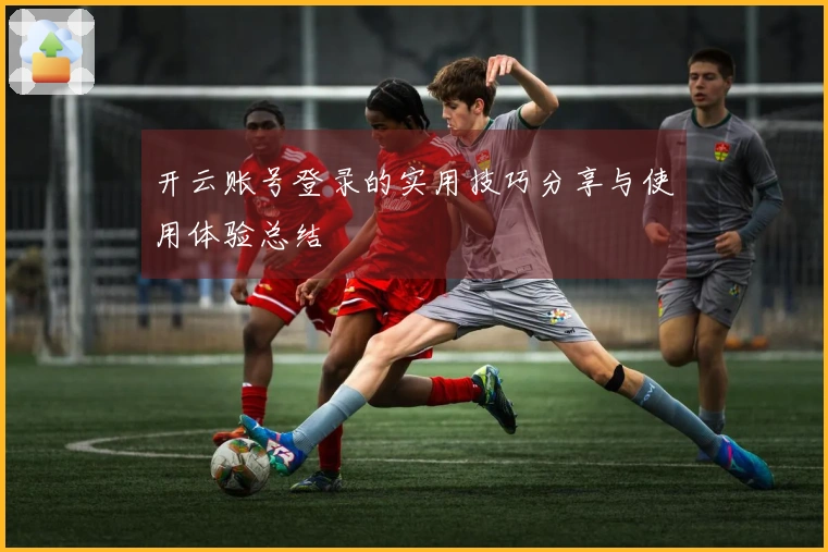 开云账号登录的实用技巧分享与使用体验总结