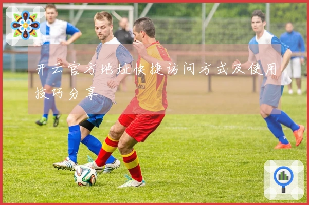 开云官方地址快捷访问方式及使用技巧分享