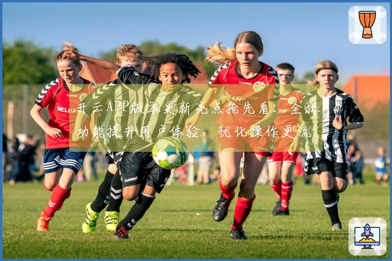 开云APP版本更新亮点抢先看：全新功能提升用户体验，优化操作更流畅