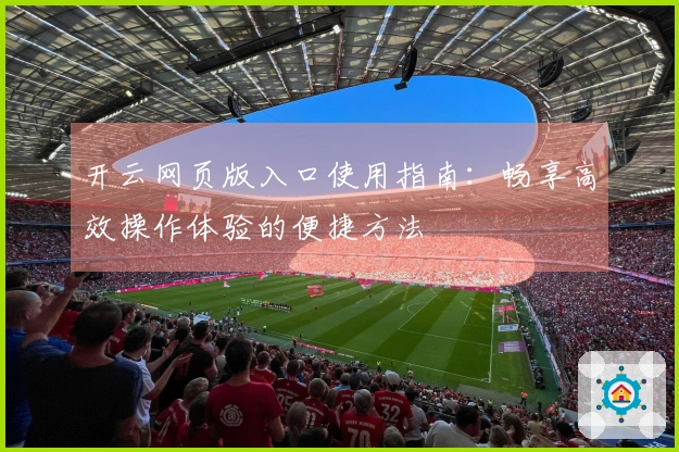 开云网页版入口使用指南：畅享高效操作体验的便捷方法