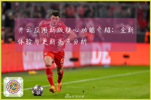 开云应用新版核心功能介绍：全新体验与更新亮点分析