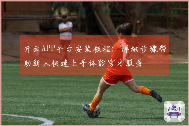 开云APP平台安装教程：详细步骤帮助新人快速上手体验官方服务