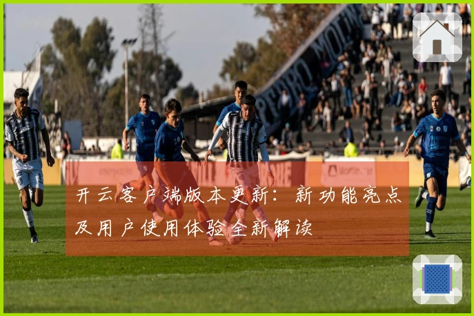 开云客户端版本更新：新功能亮点及用户使用体验全新解读