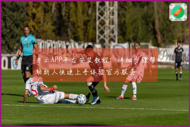 开云APP平台安装教程：详细步骤帮助新人快速上手体验官方服务