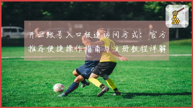 开云账号入口极速访问方式：官方推荐便捷操作指南与注册教程详解