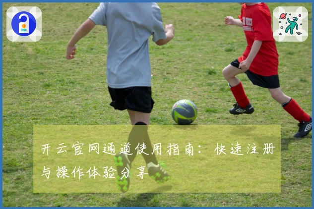 开云官网通道使用指南：快速注册与操作体验分享