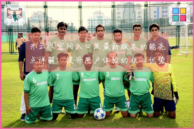 开云PC官网入口及最新版本功能亮点详解：提升用户体验的核心优势