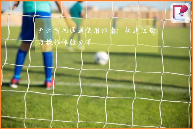 开云官网通道使用指南：快速注册与操作体验分享