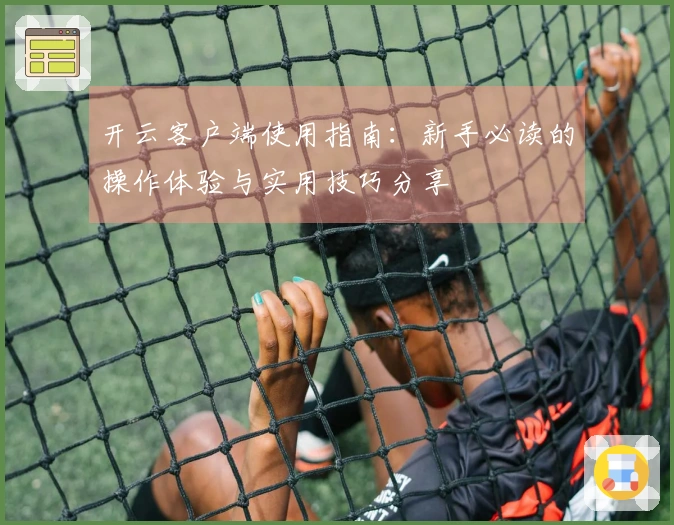 开云客户端使用指南：新手必读的操作体验与实用技巧分享