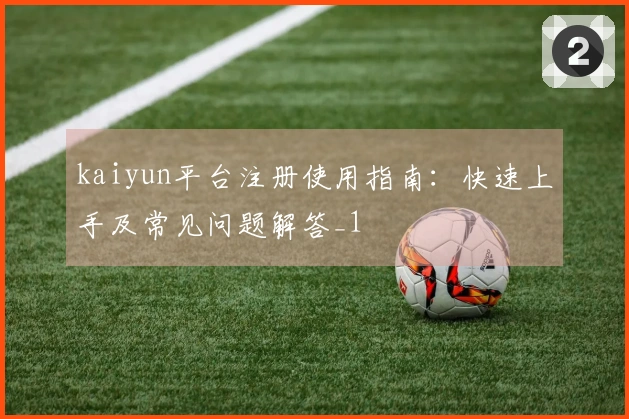kaiyun平台注册使用指南：快速上手及常见问题解答_1