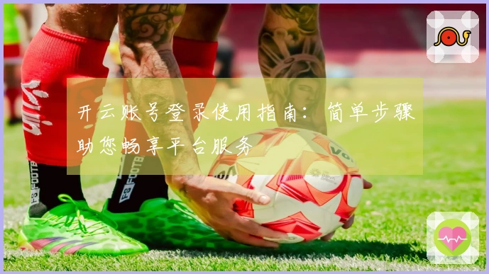 开云账号登录使用指南：简单步骤助您畅享平台服务