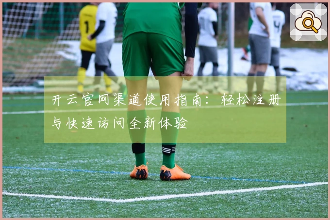 开云官网渠道使用指南：轻松注册与快速访问全新体验