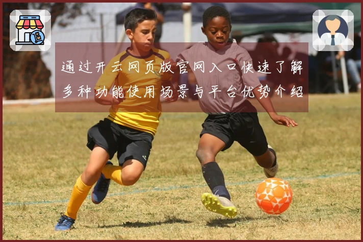 通过开云网页版官网入口快速了解多种功能使用场景与平台优势介绍