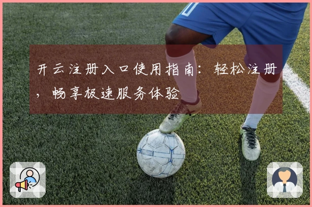 开云注册入口使用指南：轻松注册，畅享极速服务体验
