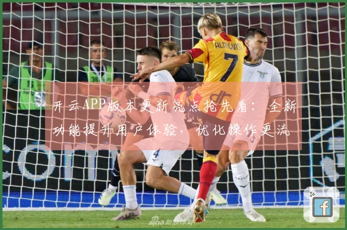 开云APP版本更新亮点抢先看：全新功能提升用户体验，优化操作更流畅