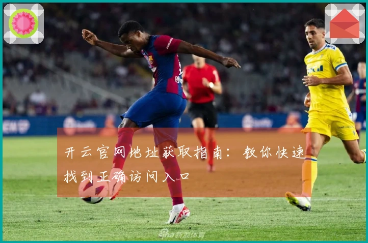 开云官网地址获取指南：教你快速找到正确访问入口