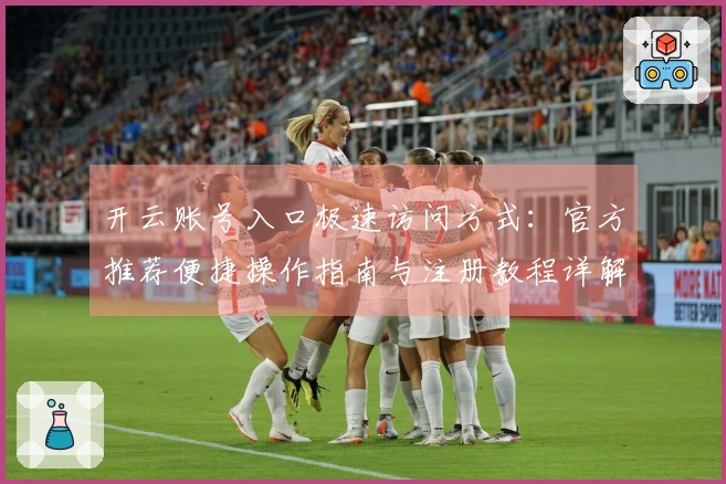 开云账号入口极速访问方式：官方推荐便捷操作指南与注册教程详解