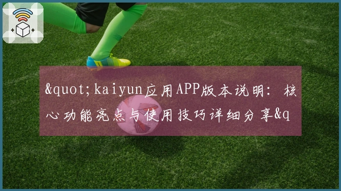 "kaiyun应用APP版本说明：核心功能亮点与使用技巧详细分享"