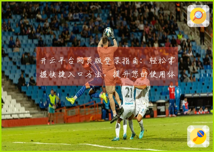 开云平台网页版登录指南：轻松掌握快捷入口方法，提升您的使用体验