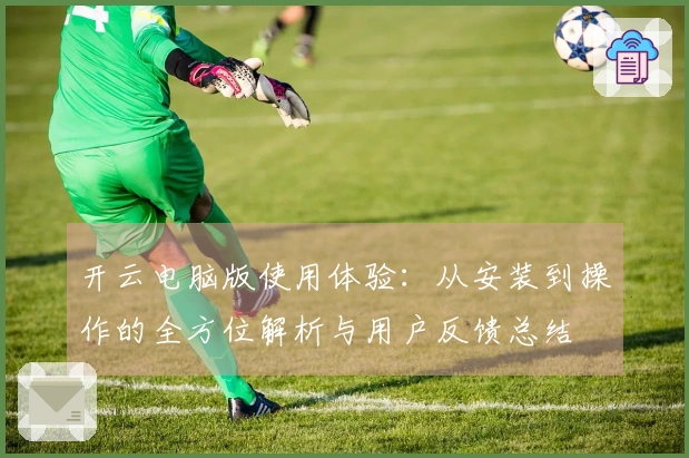 开云电脑版使用体验：从安装到操作的全方位解析与用户反馈总结
