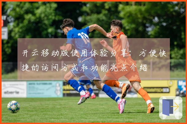 开云移动版使用体验分享：方便快捷的访问方式和功能亮点介绍