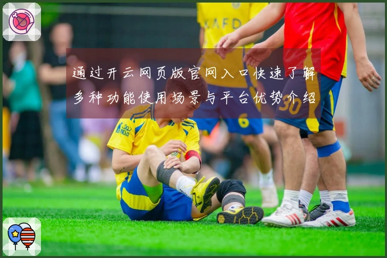 通过开云网页版官网入口快速了解多种功能使用场景与平台优势介绍