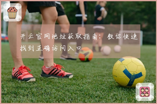 开云官网地址获取指南：教你快速找到正确访问入口