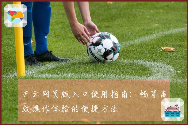 开云网页版入口使用指南：畅享高效操作体验的便捷方法